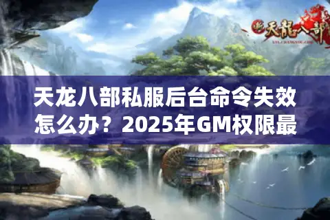 天龙八部私服后台命令失效怎么办？2025年GM权限最新破解指南