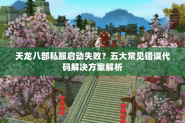 天龙八部私服启动失败?五大常见错误代码解决方案解析 天龙八部私服启动失败?五大常见错误代码解决方案解析