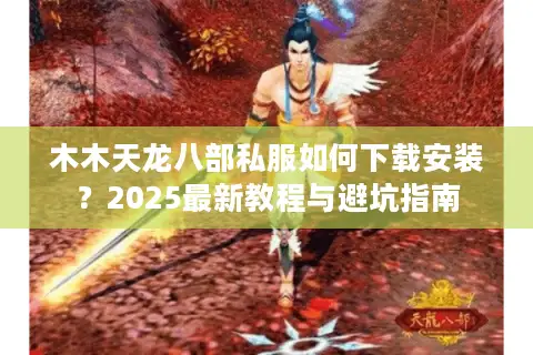 木木天龙八部私服如何下载安装?2025最新教程与避坑指南 木木天龙八部私服如何下载安装?2025最新教程与避坑指南