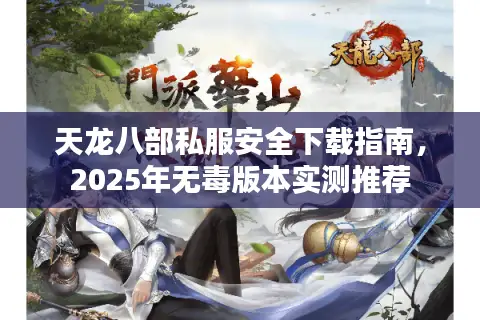 天龙八部私服安全下载指南，2025年无毒版本实测推荐