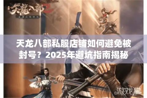 天龙八部私服店铺如何避免被封号?2025年避坑指南揭秘 天龙八部私服店铺如何避免被封号?2025年避坑指南揭秘