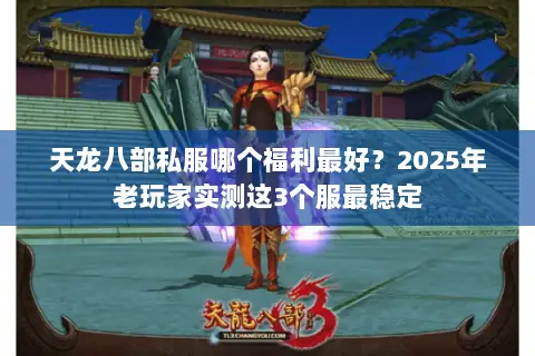 天龙八部私服哪个福利最好?2025年老玩家实测这3个服最稳定 天龙八部私服哪个福利最好?2025年老玩家实测这3个服最稳定