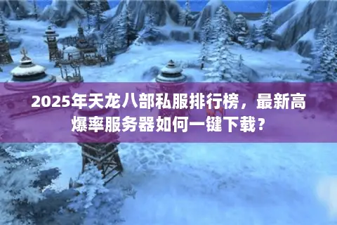 2025年天龙八部私服排行榜,最新高爆率服务器如何一键下载? 2025年天龙八部私服排行榜,最新高爆率服务器如何一键下载?