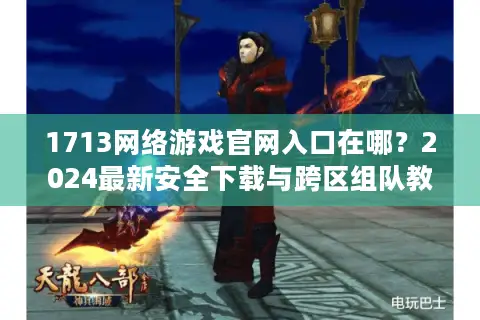 1713网络游戏官网入口在哪?2024最新安全下载与跨区组队教程 1713网络游戏官网入口在哪?2024最新安全下载与跨区组队教程