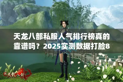 天龙八部私服人气排行榜真的靠谱吗?2025实测数据打脸80%虚假宣传 天龙八部私服人气排行榜真的靠谱吗?2025实测数据打脸80%虚假宣传