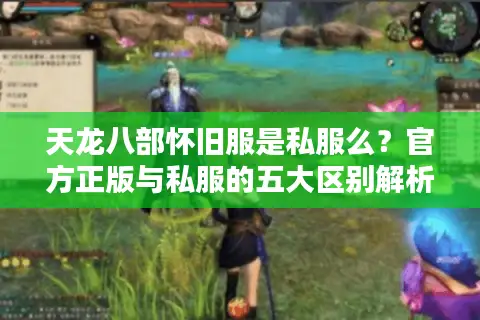 天龙八部怀旧服是私服么？官方正版与私服的五大区别解析