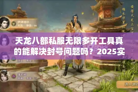 天龙八部私服无限多开工具真的能解决封号问题吗?2025实测数据曝光 天龙八部私服无限多开工具真的能解决封号问题吗?2025实测数据曝光