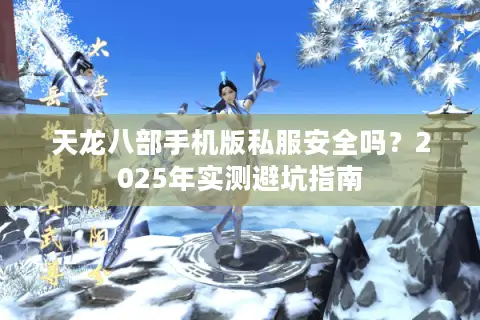 天龙八部手机版私服安全吗?2025年实测避坑指南 天龙八部手机版私服安全吗?2025年实测避坑指南