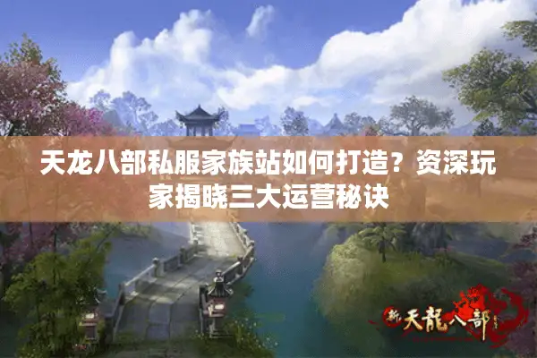 天龙八部私服家族站如何打造？资深玩家揭晓三大运营秘诀