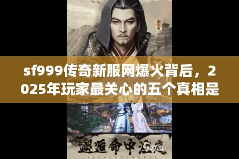 sf999传奇新服网爆火背后,2025年玩家最关心的五个真相是什么? sf999传奇新服网爆火背后,2025年玩家最关心的五个真相是什么?
