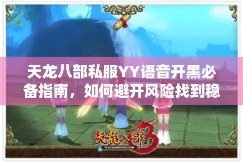 天龙八部私服YY语音开黑必备指南,如何避开风险找到稳定组织? 天龙八部私服YY语音开黑必备指南,如何避开风险找到稳定组织?
