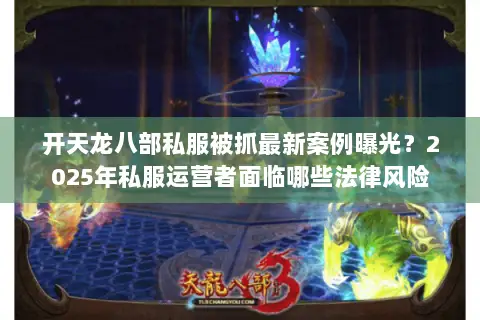 开天龙八部私服被抓最新案例曝光？2025年私服运营者面临哪些法律风险
