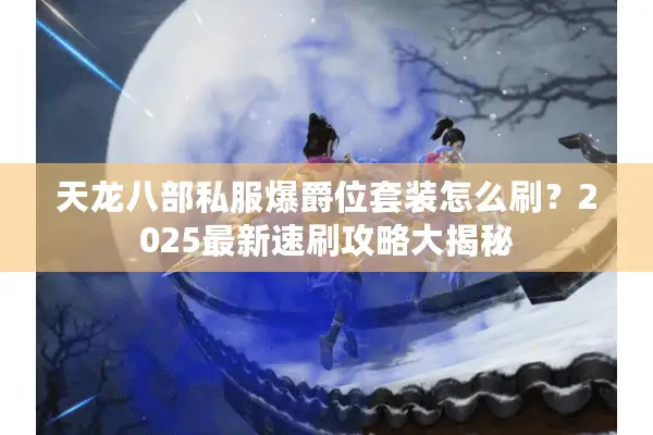 天龙八部私服爆爵位套装怎么刷？2025最新速刷攻略大揭秘