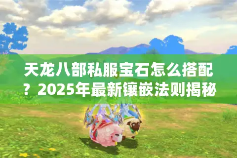 天龙八部私服宝石怎么搭配？2025年最新镶嵌法则揭秘