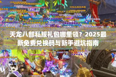 天龙八部私服礼包哪里领？2025最新免费兑换码与新手避坑指南