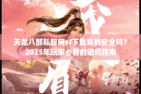 天龙八部私服网sf下载真的安全吗？2025年玩家必看的避坑指南