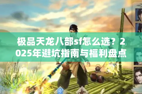极品天龙八部sf怎么选？2025年避坑指南与福利盘点