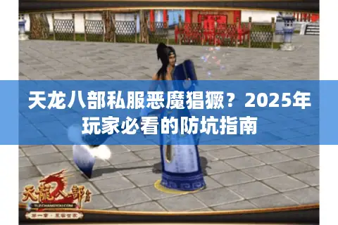 天龙八部私服恶魔猖獗？2025年玩家必看的防坑指南