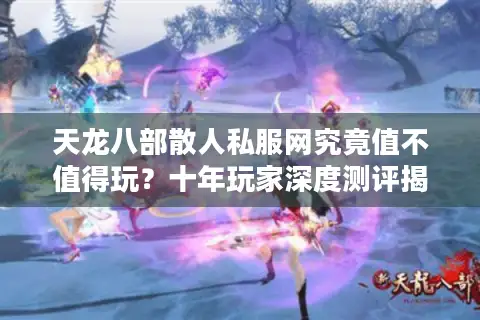 天龙八部散人私服网究竟值不值得玩？十年玩家深度测评揭真相