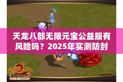 天龙八部无限元宝公益服有风险吗?2025年实测防封避坑指南 天龙八部无限元宝公益服有风险吗?2025年实测防封避坑指南