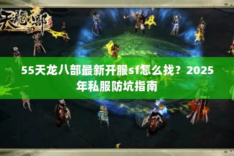 55天龙八部最新开服sf怎么找？2025年私服防坑指南