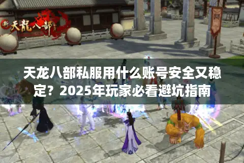 天龙八部私服用什么账号安全又稳定？2025年玩家必看避坑指南