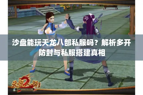 沙盘能玩天龙八部私服吗？解析多开防封与私服搭建真相