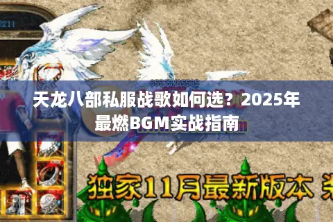 天龙八部私服战歌如何选?2025年最燃BGM实战指南 天龙八部私服战歌如何选?2025年最燃BGM实战指南