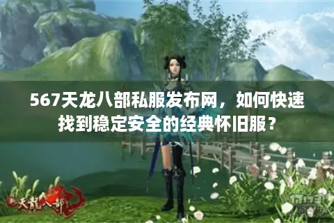 567天龙八部私服发布网,如何快速找到稳定安全的经典怀旧服? 567天龙八部私服发布网,如何快速找到稳定安全的经典怀旧服?