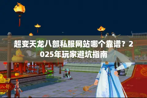 超变天龙八部私服网站哪个靠谱?2025年玩家避坑指南 超变天龙八部私服网站哪个靠谱?2025年玩家避坑指南