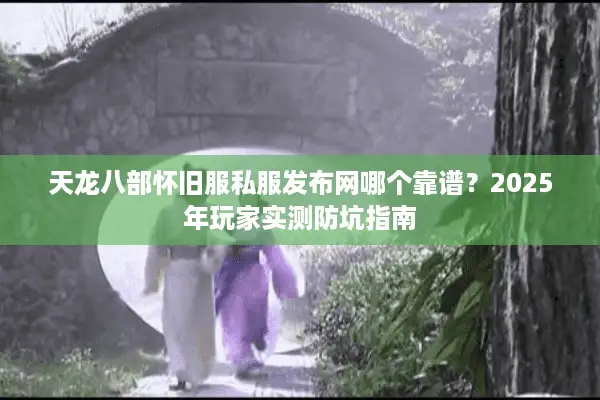 天龙八部怀旧服私服发布网哪个靠谱？2025年玩家实测防坑指南