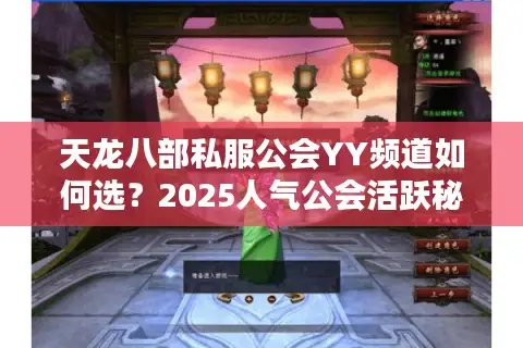 天龙八部私服公会YY频道如何选？2025人气公会活跃秘诀解析