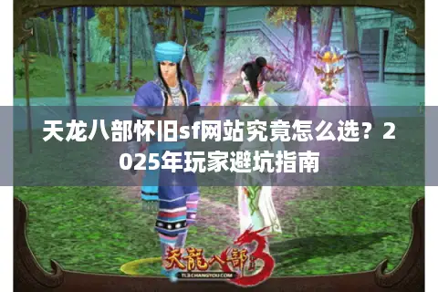 天龙八部怀旧sf网站究竟怎么选？2025年玩家避坑指南
