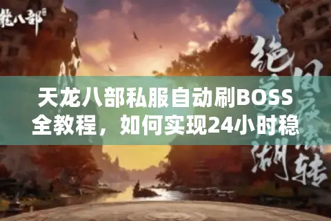 天龙八部私服自动刷BOSS全教程，如何实现24小时稳定挂机抢首杀？