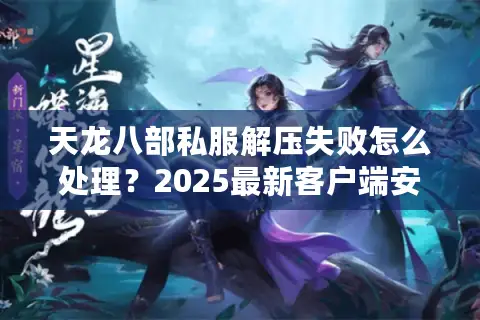 天龙八部私服解压失败怎么处理？2025最新客户端安装教程