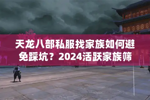 天龙八部私服找家族如何避免踩坑？2024活跃家族筛选指南