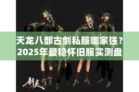 天龙八部古剑私服哪家强?2025年最稳怀旧服实测盘点 天龙八部古剑私服哪家强?2025年最稳怀旧服实测盘点