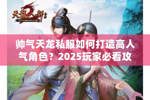 帅气天龙私服如何打造高人气角色?2025玩家必看攻略 帅气天龙私服如何打造高人气角色?2025玩家必看攻略
