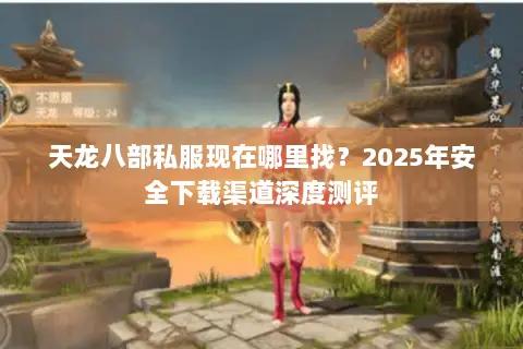 天龙八部私服现在哪里找？2025年安全下载渠道深度测评