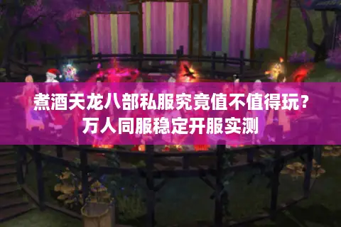 煮酒天龙八部私服究竟值不值得玩？万人同服稳定开服实测
