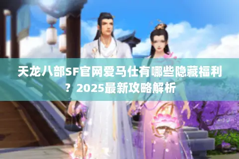 天龙八部SF官网爱马仕有哪些隐藏福利？2025最新攻略解析