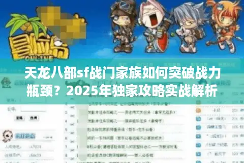 天龙八部sf战门家族如何突破战力瓶颈？2025年独家攻略实战解析