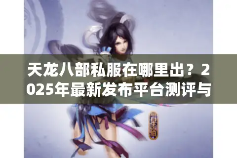 天龙八部私服在哪里出？2025年最新发布平台测评与防封指南