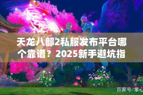 天龙八部2私服发布平台哪个靠谱?2025新手避坑指南 天龙八部2私服发布平台哪个靠谱?2025新手避坑指南