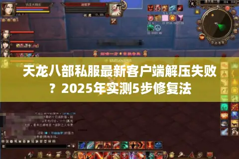 天龙八部私服最新客户端解压失败?2025年实测5步修复法 天龙八部私服最新客户端解压失败?2025年实测5步修复法