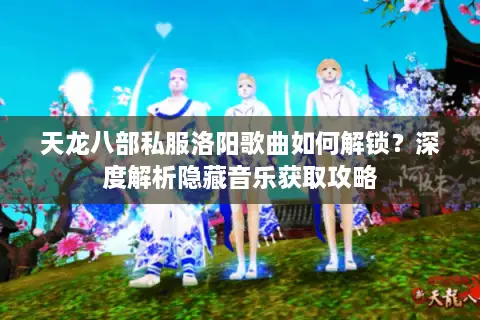 天龙八部私服洛阳歌曲如何解锁？深度解析隐藏音乐获取攻略