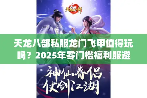 天龙八部私服龙门飞甲值得玩吗？2025年零门槛福利服避坑指南