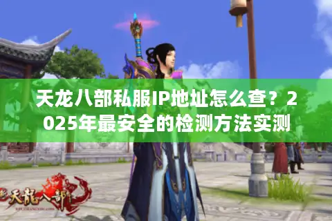 天龙八部私服IP地址怎么查?2025年最安全的检测方法实测 天龙八部私服IP地址怎么查?2025年最安全的检测方法实测