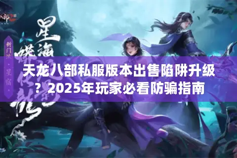 天龙八部私服版本出售陷阱升级？2025年玩家必看防骗指南