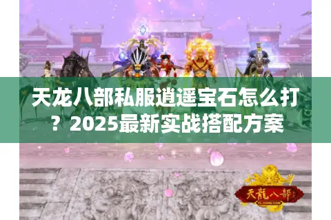 天龙八部私服逍遥宝石怎么打?2025最新实战搭配方案 天龙八部私服逍遥宝石怎么打?2025最新实战搭配方案
